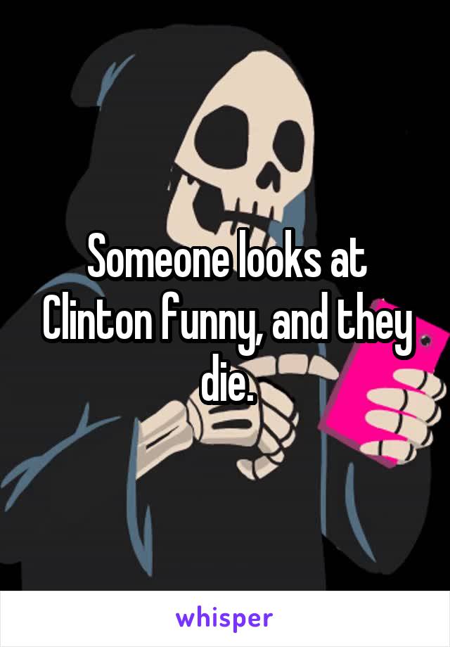 Someone looks at Clinton funny, and they die.