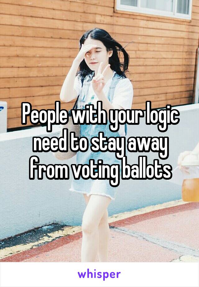 People with your logic need to stay away from voting ballots