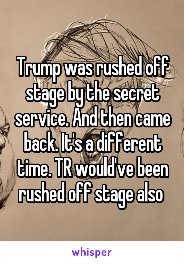 Trump was rushed off stage by the secret service. And then came back. It's a different time. TR would've been rushed off stage also 