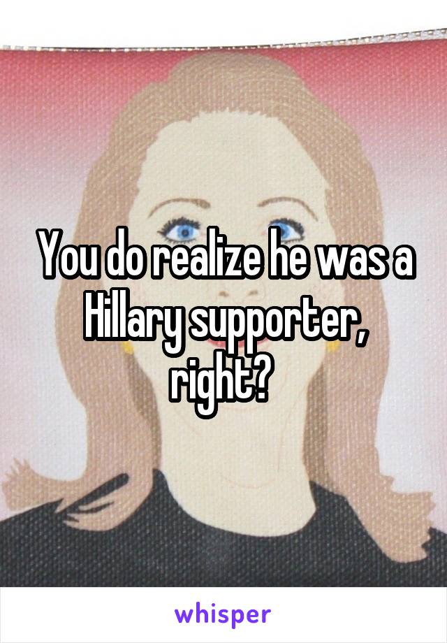 You do realize he was a Hillary supporter, right? 