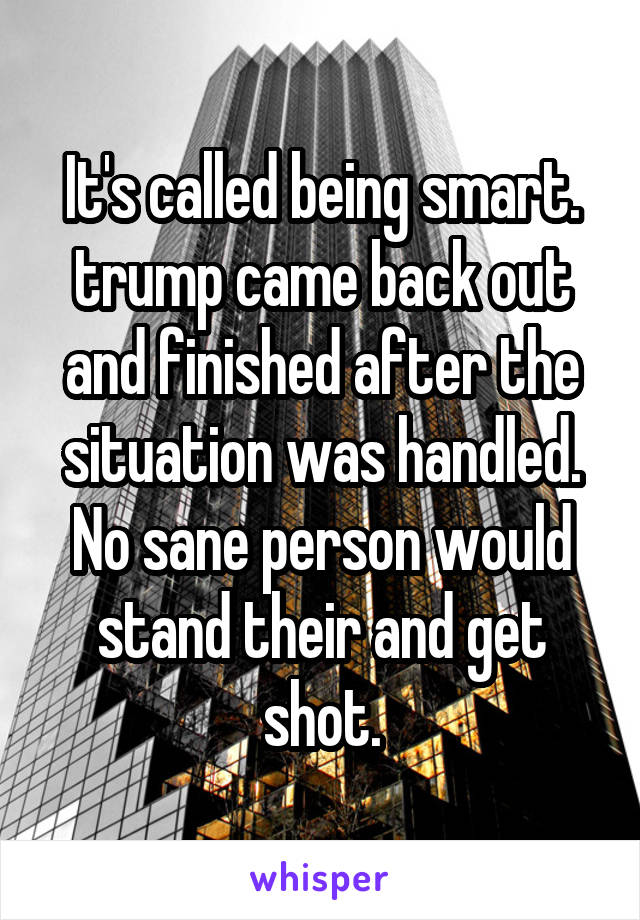 It's called being smart. trump came back out and finished after the situation was handled. No sane person would stand their and get shot.