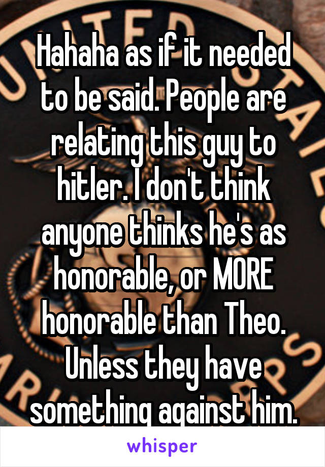 Hahaha as if it needed to be said. People are relating this guy to hitler. I don't think anyone thinks he's as honorable, or MORE honorable than Theo. Unless they have something against him.