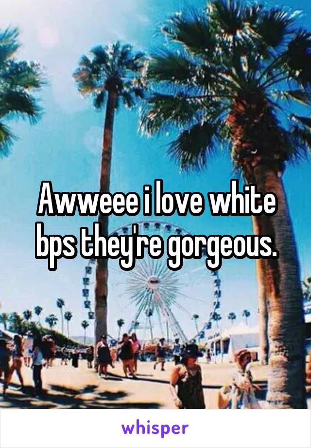 Awweee i love white bps they're gorgeous.