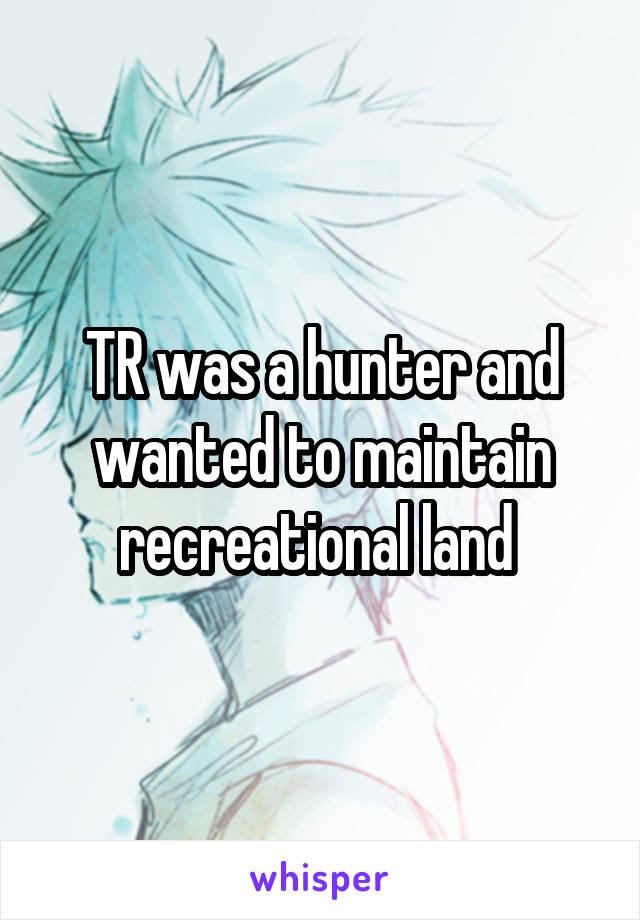 TR was a hunter and wanted to maintain recreational land 