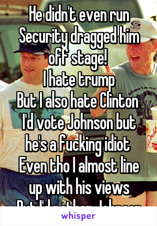 He didn't even run
Security dragged him off stage! 
I hate trump
But I also hate Clinton 
I'd vote Johnson but he's a fucking idiot 
Even tho I almost line up with his views
But I'd rather Johnson