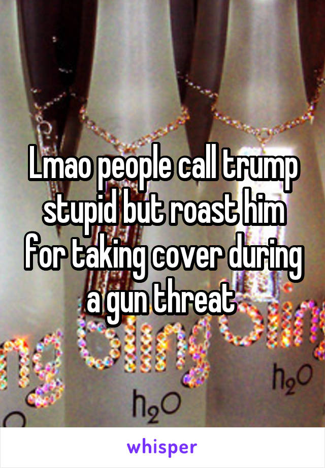 Lmao people call trump stupid but roast him for taking cover during a gun threat 