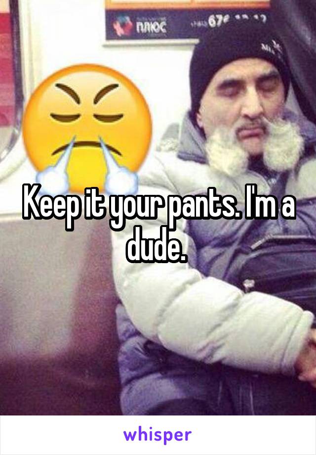 Keep it your pants. I'm a dude. 