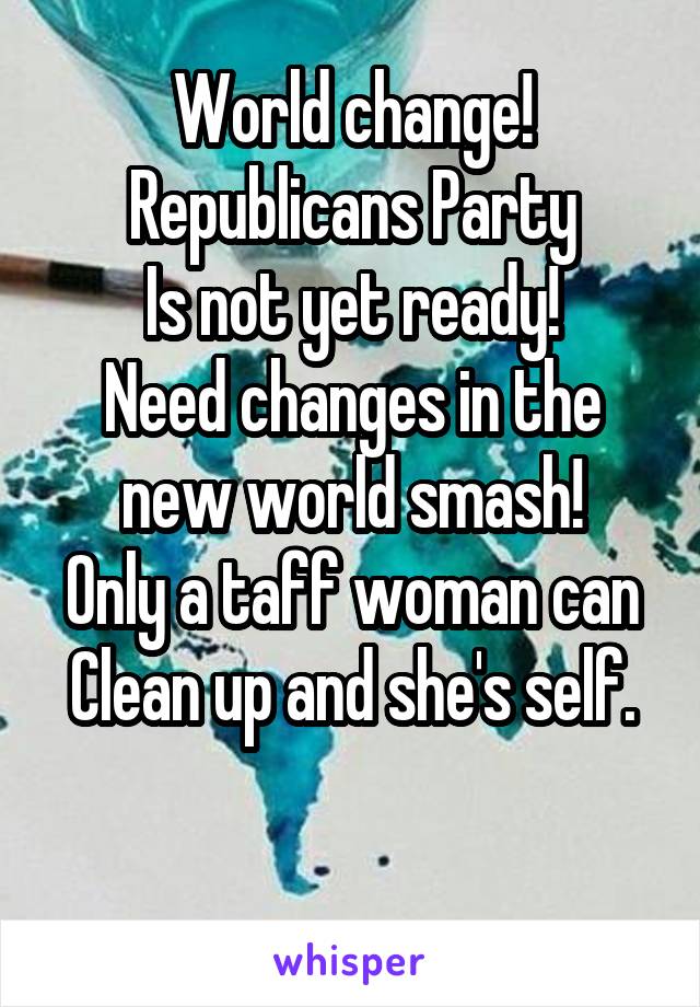 World change!
Republicans Party
Is not yet ready!
Need changes in the new world smash!
Only a taff woman can
Clean up and she's self.

