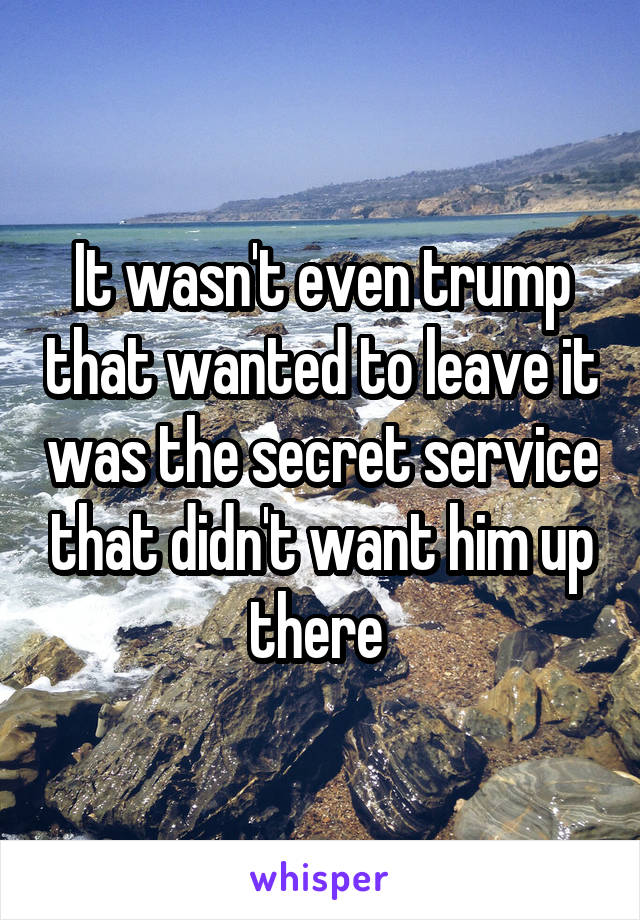 It wasn't even trump that wanted to leave it was the secret service that didn't want him up there 