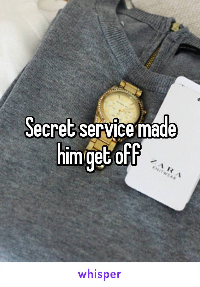 Secret service made him get off 