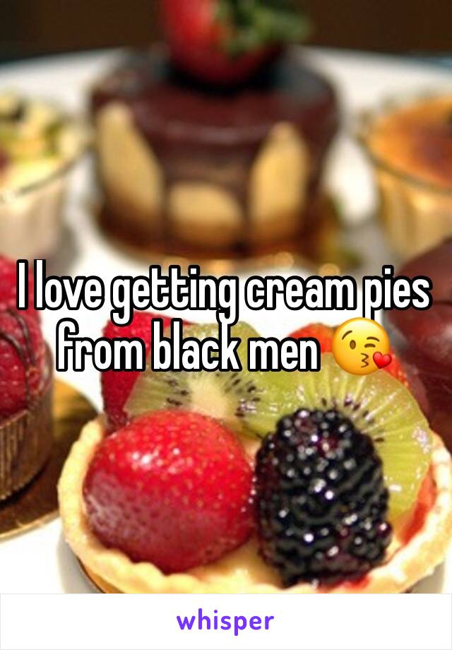 I love getting cream pies from black men 😘