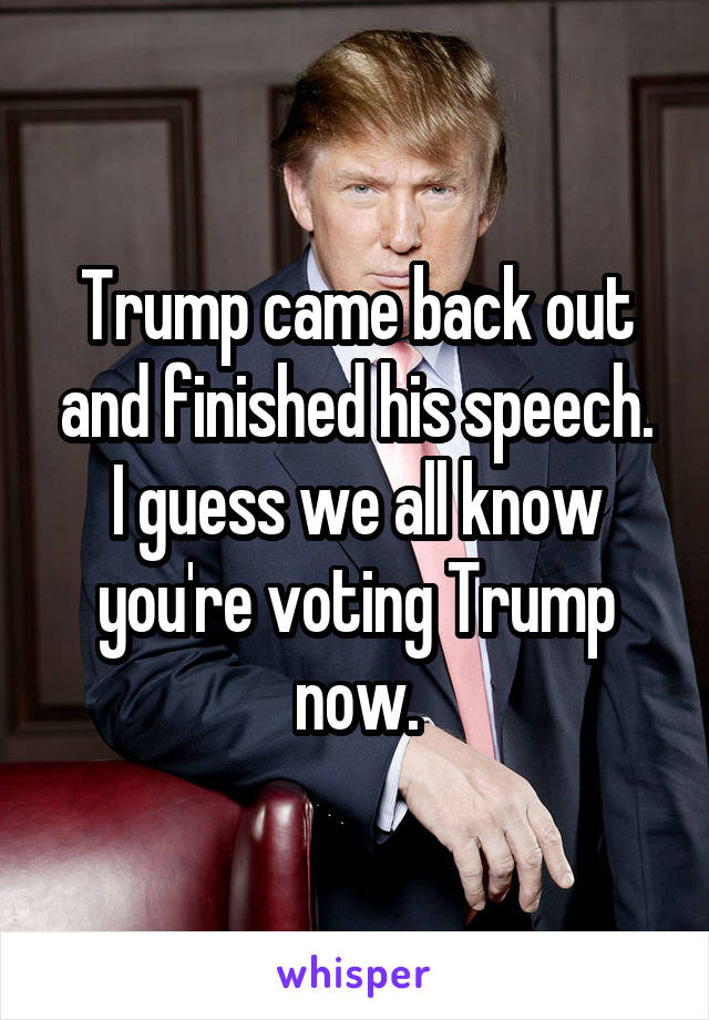 Trump came back out and finished his speech.
I guess we all know you're voting Trump now.