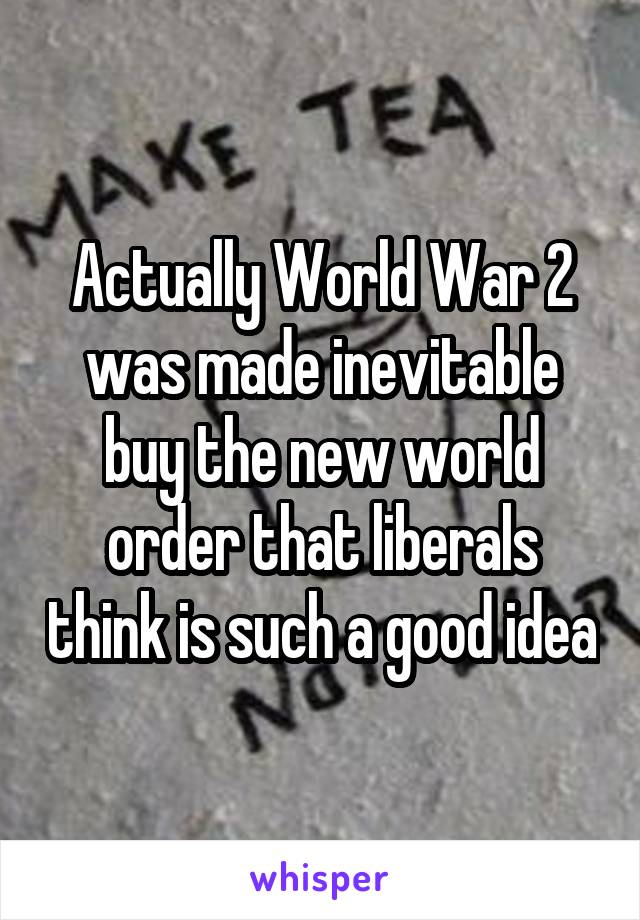 Actually World War 2 was made inevitable buy the new world order that liberals think is such a good idea