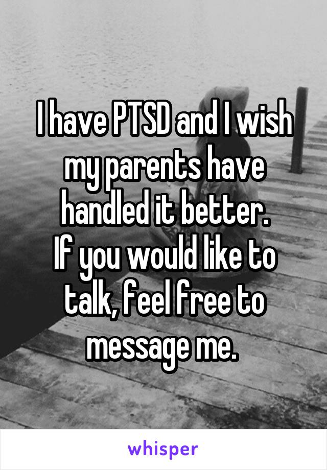 I have PTSD and I wish my parents have handled it better.
If you would like to talk, feel free to message me. 