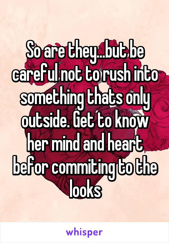 So are they...but be careful not to rush into something thats only outside. Get to know her mind and heart befor commiting to the looks