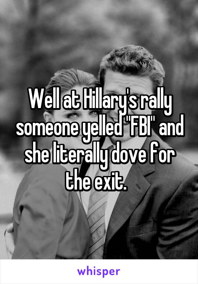 Well at Hillary's rally someone yelled "FBI" and she literally dove for the exit.  