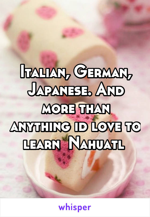 Italian, German, Japanese. And more than anything id love to learn  Nahuatl 