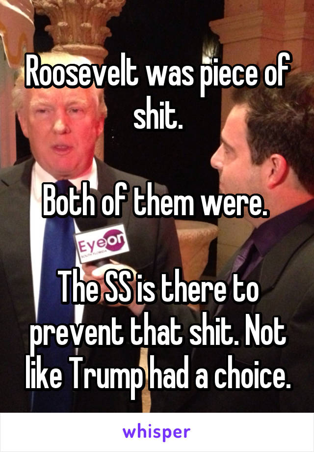 Roosevelt was piece of shit.

Both of them were. 

The SS is there to prevent that shit. Not like Trump had a choice.