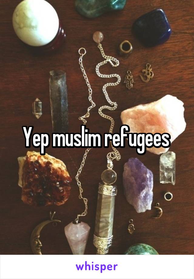 Yep muslim refugees 