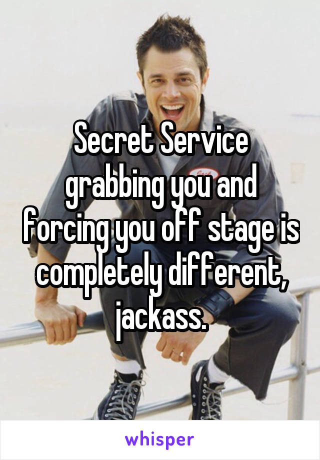 Secret Service grabbing you and forcing you off stage is completely different, jackass.