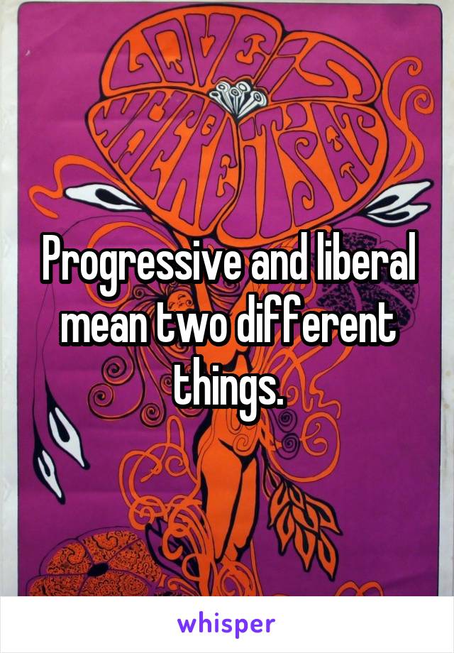 Progressive and liberal mean two different things.