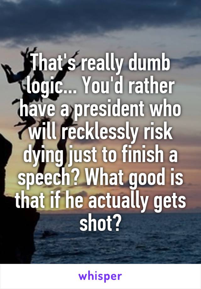 That's really dumb logic... You'd rather have a president who will recklessly risk dying just to finish a speech? What good is that if he actually gets shot?