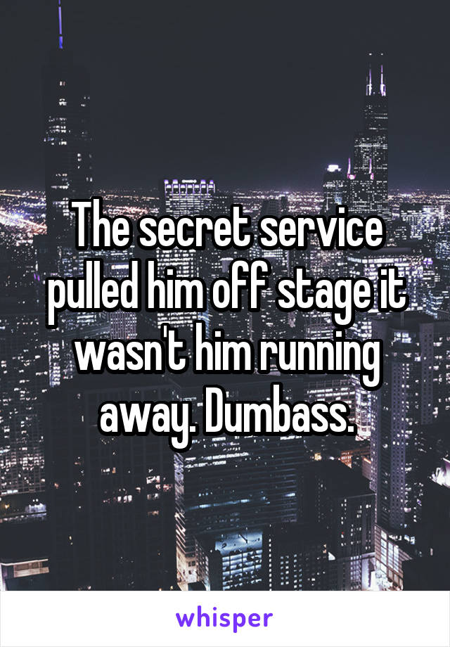 The secret service pulled him off stage it wasn't him running away. Dumbass.