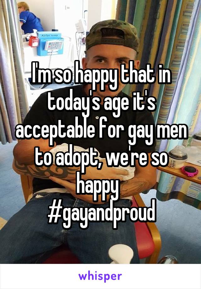 I'm so happy that in today's age it's acceptable for gay men to adopt, we're so happy  
#gayandproud