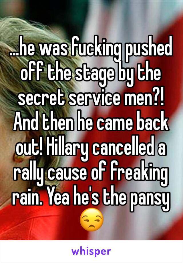 ...he was fucking pushed off the stage by the secret service men?! And then he came back out! Hillary cancelled a rally cause of freaking rain. Yea he's the pansy 😒