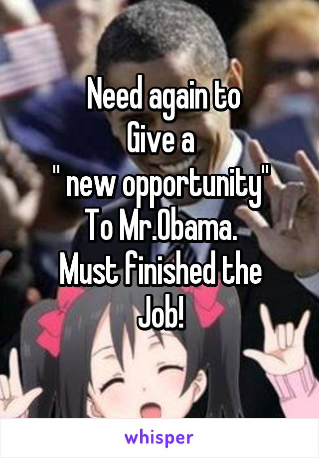  Need again to
Give a
" new opportunity"
To Mr.Obama.
Must finished the
Job!
