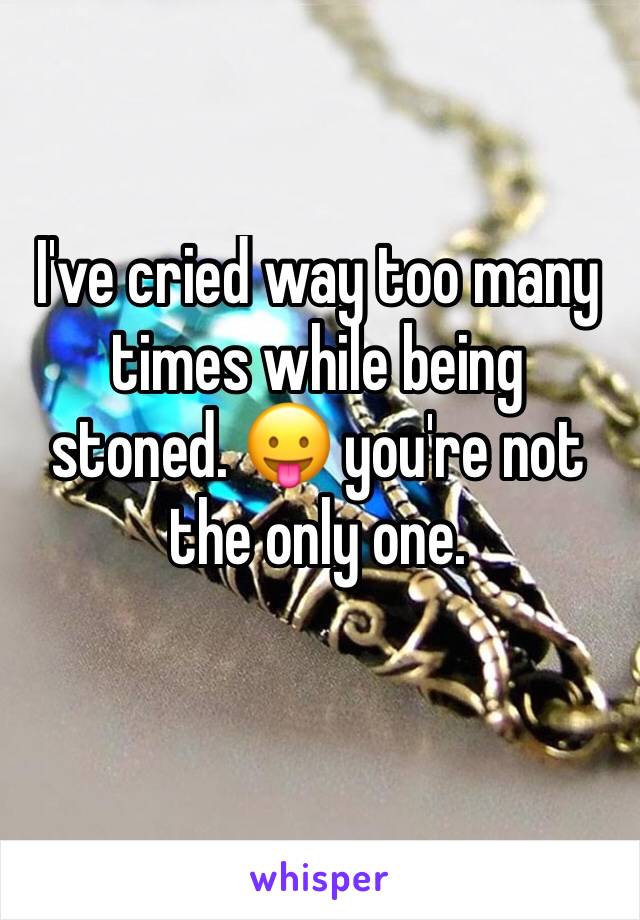 I've cried way too many times while being stoned. 😛 you're not the only one. 
