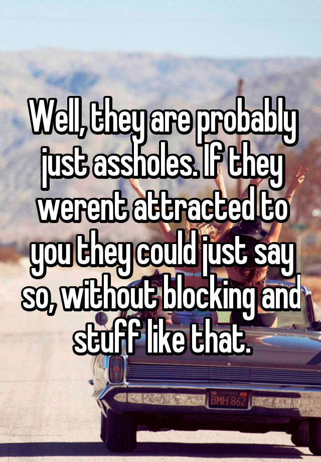 Well They Are Probably Just Assholes If They Werent Attracted To You They Could Just Say So