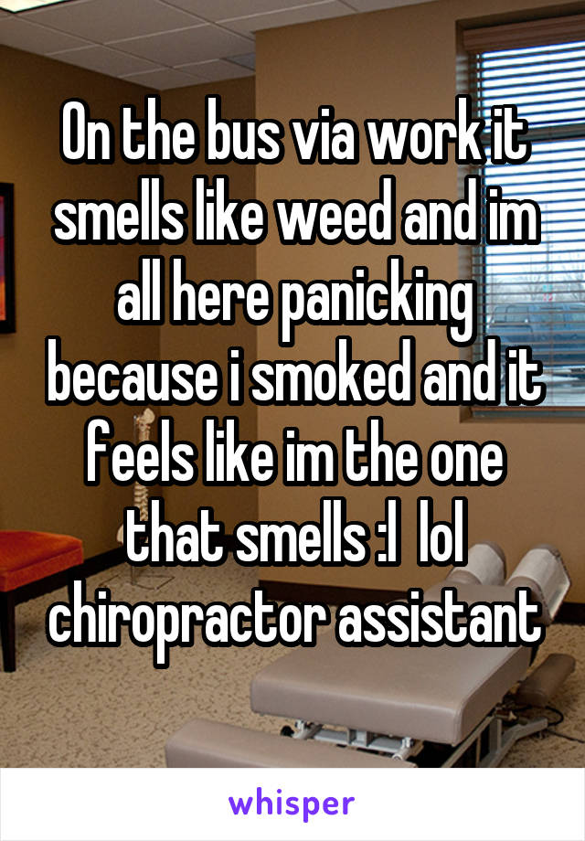 On the bus via work it smells like weed and im all here panicking because i smoked and it feels like im the one that smells :l  lol chiropractor assistant
