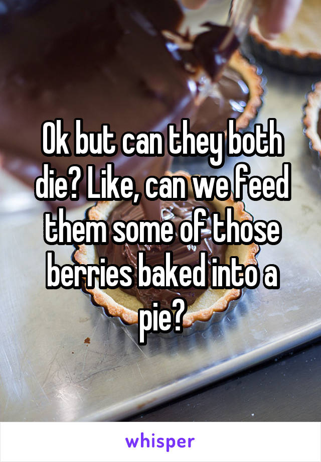 Ok but can they both die? Like, can we feed them some of those berries baked into a pie?