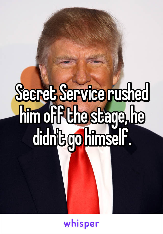 Secret Service rushed him off the stage, he didn't go himself.