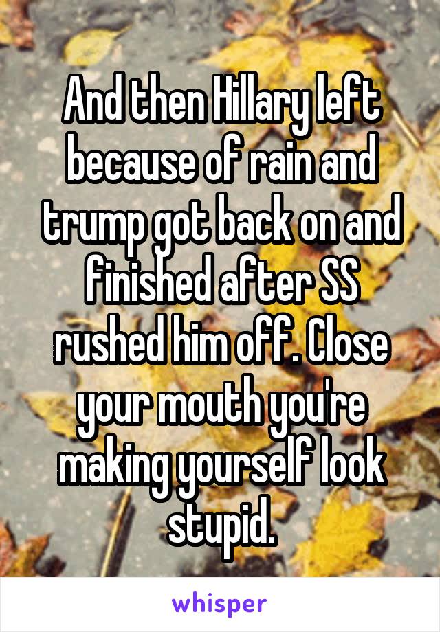 And then Hillary left because of rain and trump got back on and finished after SS rushed him off. Close your mouth you're making yourself look stupid.