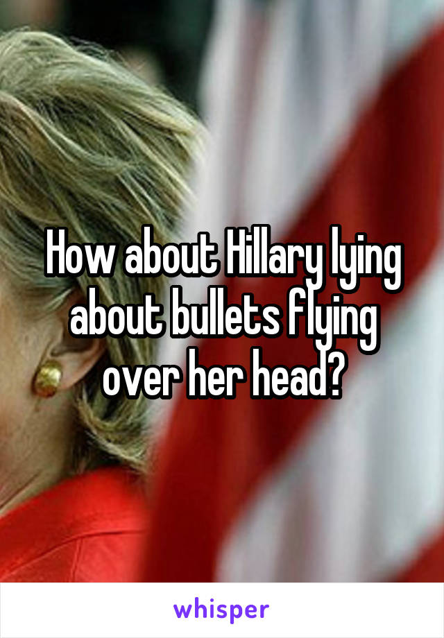 How about Hillary lying about bullets flying over her head?