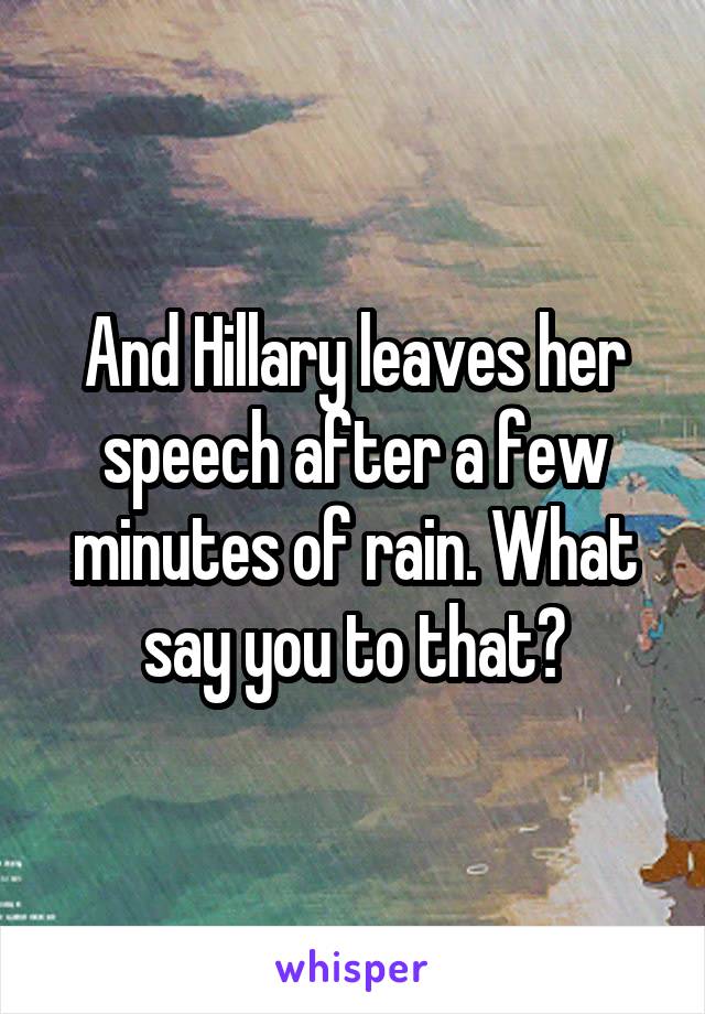 And Hillary leaves her speech after a few minutes of rain. What say you to that?