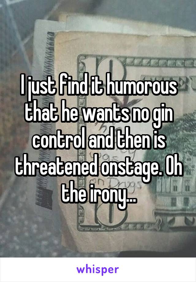 I just find it humorous that he wants no gin control and then is threatened onstage. Oh the irony...