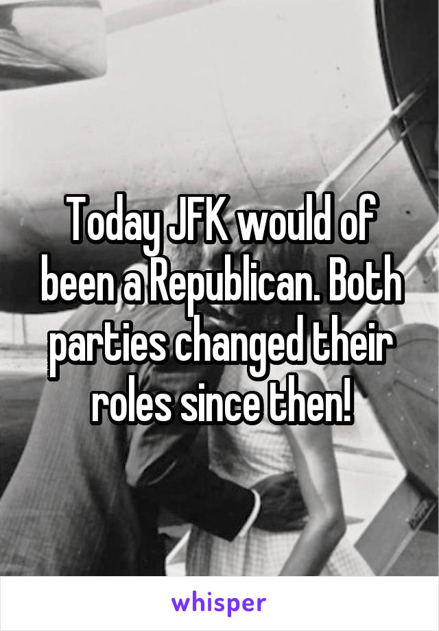 Today JFK would of been a Republican. Both parties changed their roles since then!