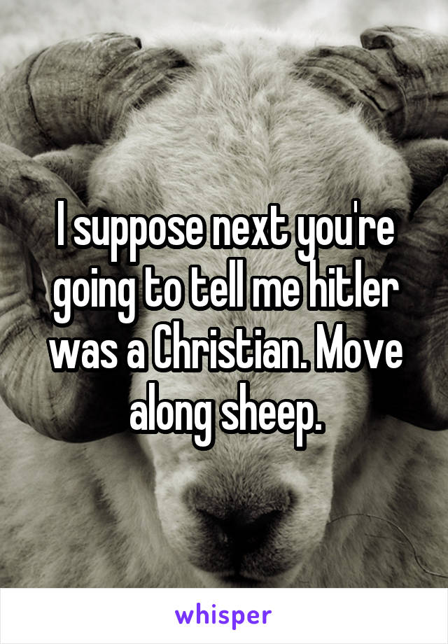 I suppose next you're going to tell me hitler was a Christian. Move along sheep.