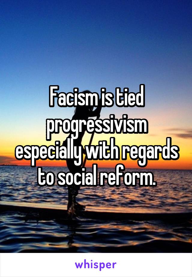 Facism is tied progressivism especially with regards to social reform.