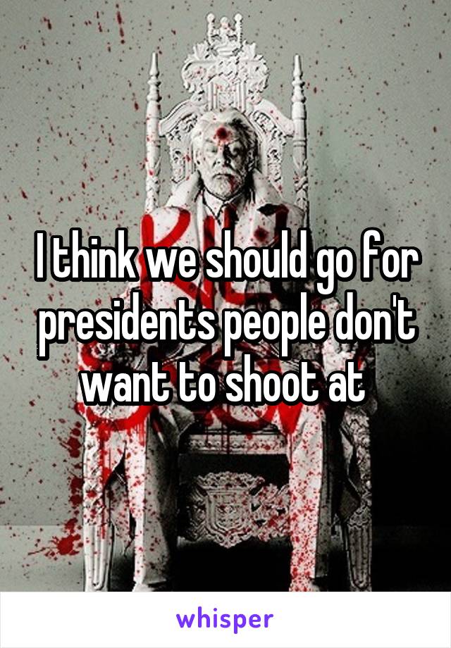 I think we should go for presidents people don't want to shoot at 