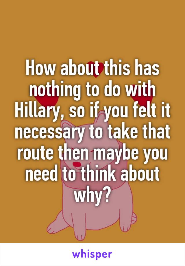 How about this has nothing to do with Hillary, so if you felt it necessary to take that route then maybe you need to think about why?