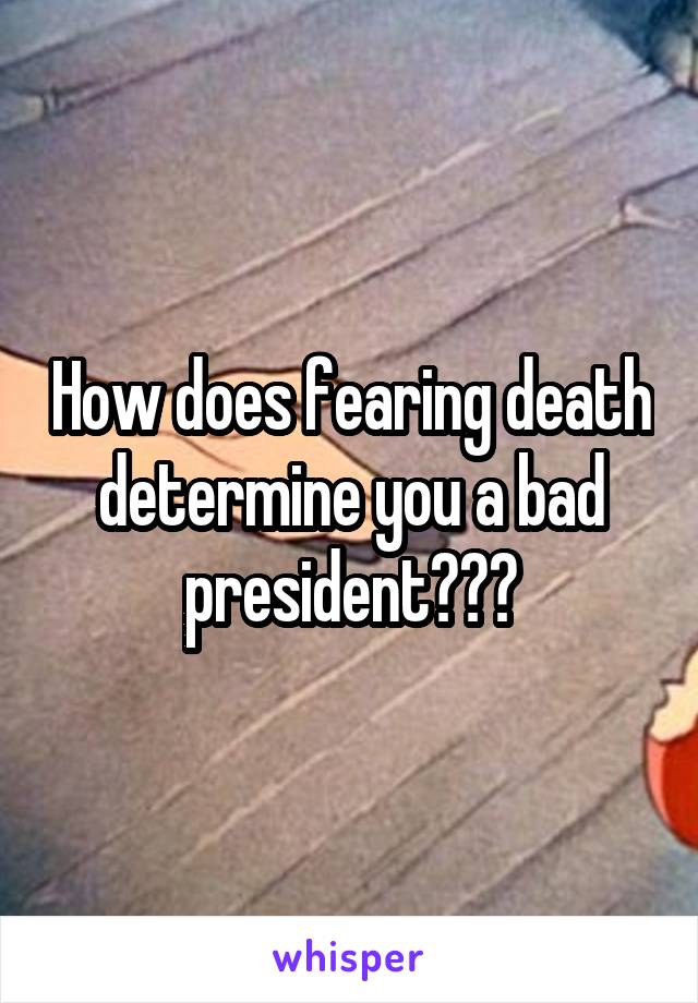 How does fearing death determine you a bad president???