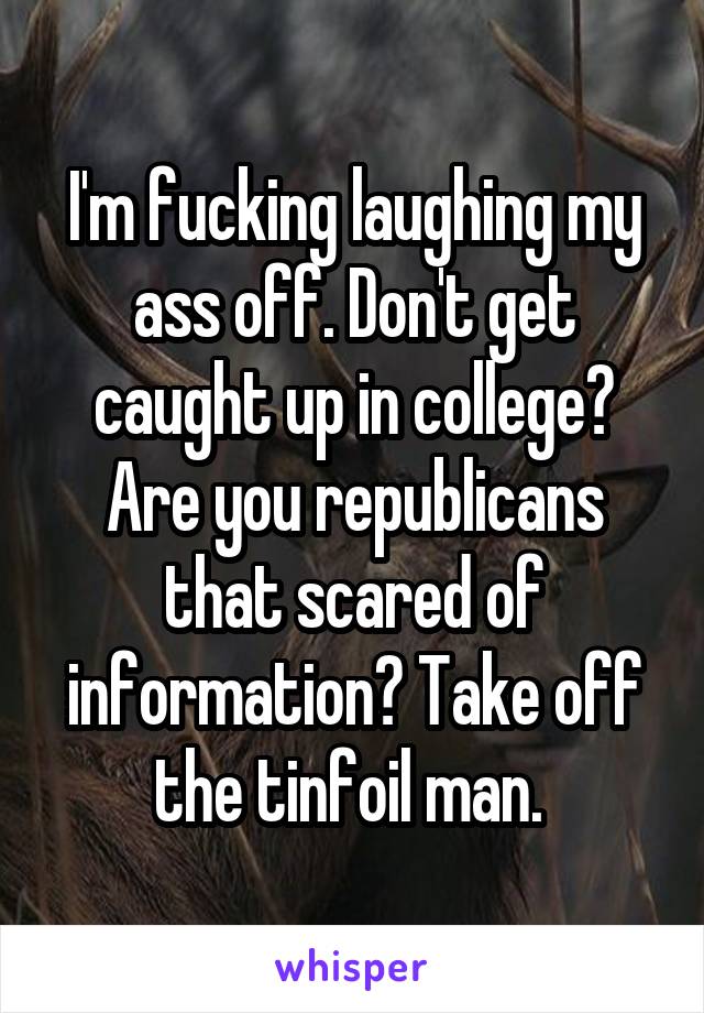 I'm fucking laughing my ass off. Don't get caught up in college? Are you republicans that scared of information? Take off the tinfoil man. 