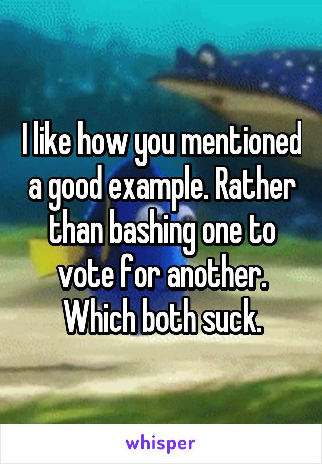 I like how you mentioned a good example. Rather than bashing one to vote for another. Which both suck.