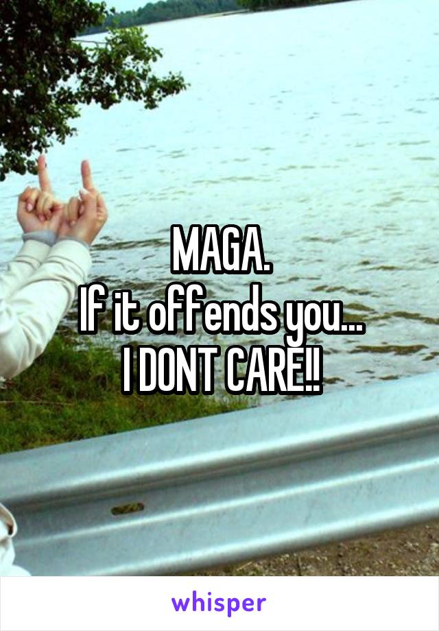 MAGA.
If it offends you...
I DONT CARE!!