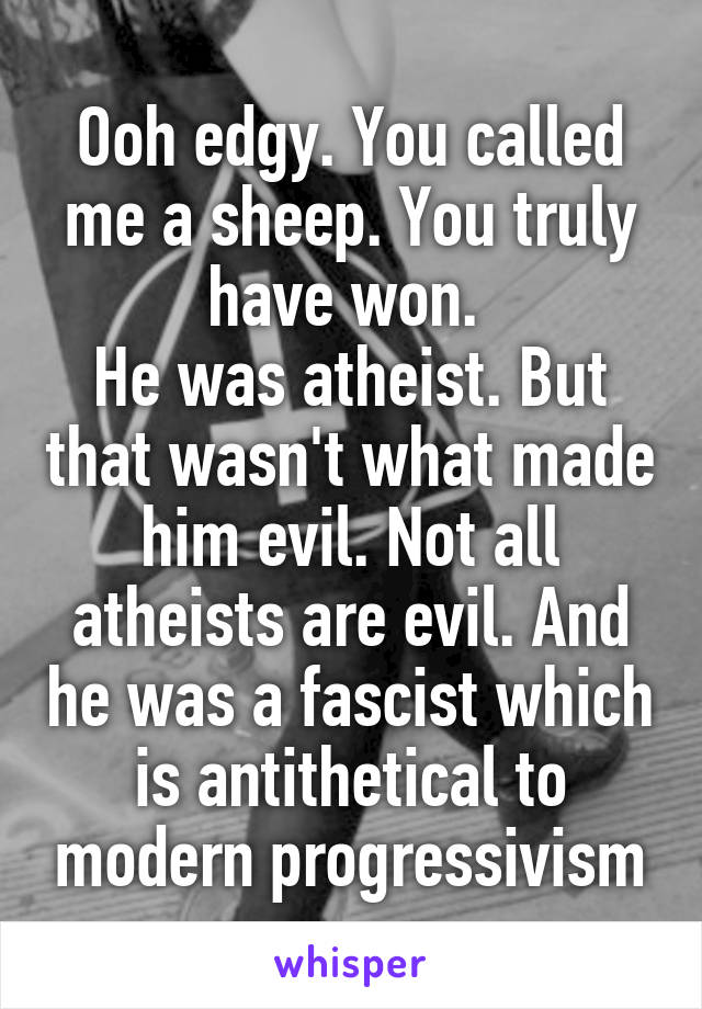 Ooh edgy. You called me a sheep. You truly have won. 
He was atheist. But that wasn't what made him evil. Not all atheists are evil. And he was a fascist which is antithetical to modern progressivism