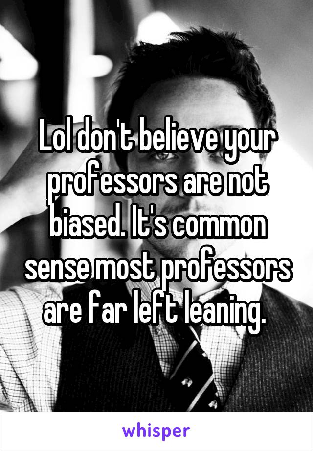 Lol don't believe your professors are not biased. It's common sense most professors are far left leaning. 